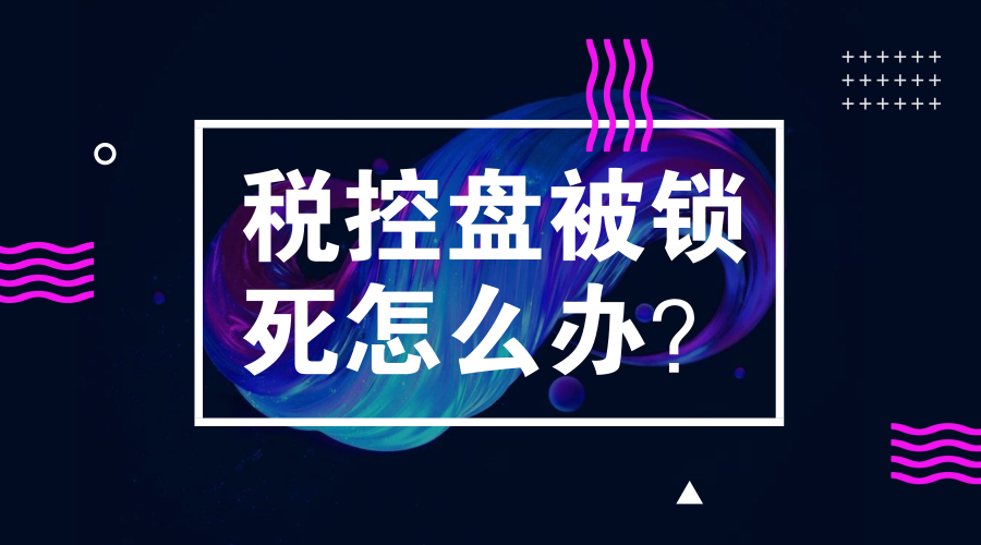 税控盘被锁死怎么办？看这里一次全解决～